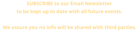 SUBSCRIBE to our Email Newsletter  to be kept up to date with all future events. We assure you no info will be shared with third parties.