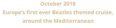 October 2018 Europe’s first ever Beatles themed cruise, around the Mediterranean